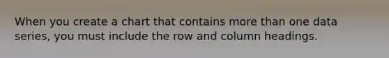 When you create a chart that contains more than one data series, you must include the row and column headings.