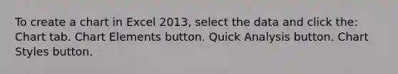 To create a chart in Excel 2013, select the data and click the: Chart tab. Chart Elements button. Quick Analysis button. Chart Styles button.