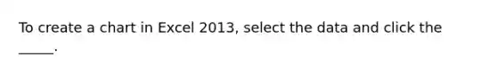 To create a chart in Excel 2013, select the data and click the _____.