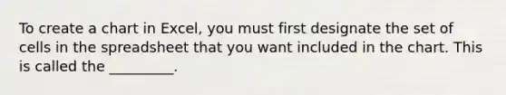 To create a chart in Excel, you must first designate the set of cells in the spreadsheet that you want included in the chart. This is called the _________.
