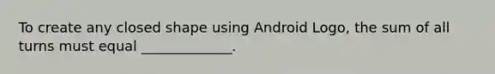 To create any closed shape using Android Logo, the sum of all turns must equal _____________.