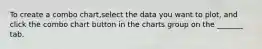 To create a combo chart,select the data you want to plot, and click the combo chart button in the charts group on the _______ tab.