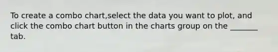 To create a combo chart,select the data you want to plot, and click the combo chart button in the charts group on the _______ tab.