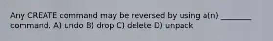 Any CREATE command may be reversed by using a(n) ________ command. A) undo B) drop C) delete D) unpack