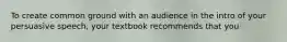 To create common ground with an audience in the intro of your persuasive speech, your textbook recommends that you