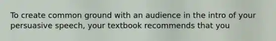 To create common ground with an audience in the intro of your persuasive speech, your textbook recommends that you