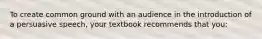 To create common ground with an audience in the introduction of a persuasive speech, your textbook recommends that you: