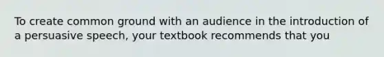 To create common ground with an audience in the introduction of a persuasive speech, your textbook recommends that you