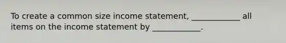 To create a common size income statement, ____________ all items on the income statement by ____________.