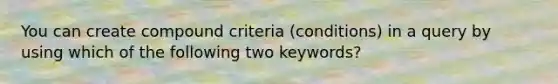 You can create compound criteria (conditions) in a query by using which of the following two keywords?