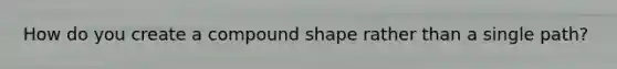 How do you create a compound shape rather than a single path?