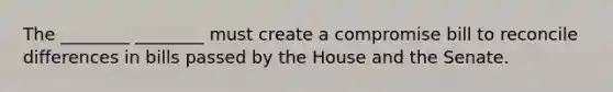 The ________ ________ must create a compromise bill to reconcile differences in bills passed by the House and the Senate.