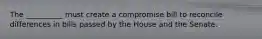 The __________ must create a compromise bill to reconcile differences in bills passed by the House and the Senate.