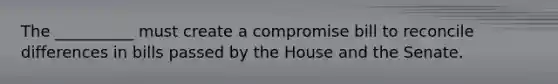 The __________ must create a compromise bill to reconcile differences in bills passed by the House and the Senate.