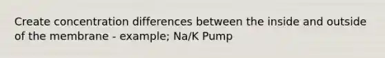 Create concentration differences between the inside and outside of the membrane - example; Na/K Pump