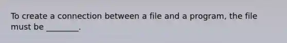 To create a connection between a file and a program, the file must be ________.