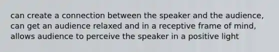 can create a connection between the speaker and the audience, can get an audience relaxed and in a receptive frame of mind, allows audience to perceive the speaker in a positive light