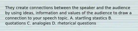 They create connections between the speaker and the audience by using ideas, information and values of the audience to draw a connection to your speech topic. A. startling stastics B. quotations C. analogies D. rhetorical questions