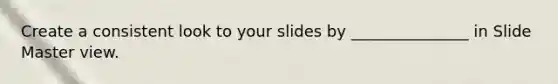 Create a consistent look to your slides by _______________ in Slide Master view.