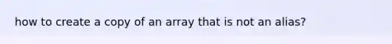 how to create a copy of an array that is not an alias?