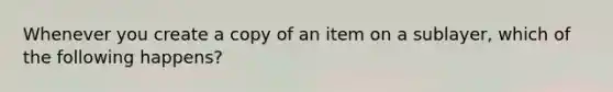 Whenever you create a copy of an item on a sublayer, which of the following happens?