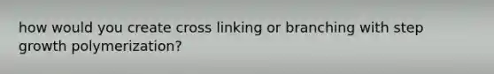 how would you create cross linking or branching with step growth polymerization?