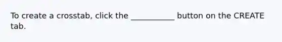 To create a crosstab, click the ___________ button on the CREATE tab.