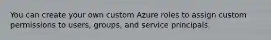 You can create your own custom Azure roles to assign custom permissions to users, groups, and service principals.