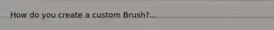 How do you create a custom Brush?...