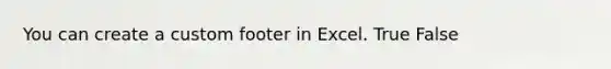 You can create a custom footer in Excel. True False