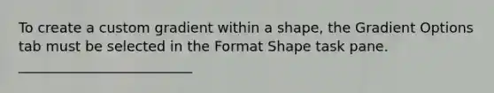 To create a custom gradient within a shape, the Gradient Options tab must be selected in the Format Shape task pane. _________________________