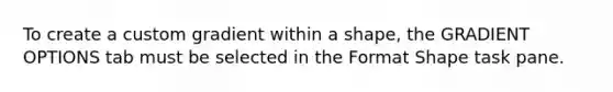 To create a custom gradient within a shape, the GRADIENT OPTIONS tab must be selected in the Format Shape task pane.