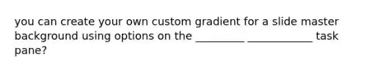 you can create your own custom gradient for a slide master background using options on the _________ ____________ task pane?