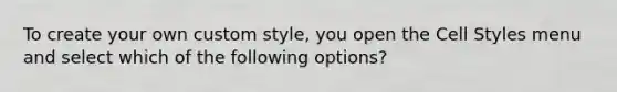 To create your own custom style, you open the Cell Styles menu and select which of the following options?