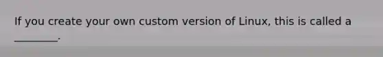 If you create your own custom version of Linux, this is called a ________.