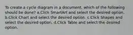 To create a cycle diagram in a document, which of the following should be done? a.Click SmartArt and select the desired option. b.Click Chart and select the desired option. c.Click Shapes and select the desired option. d.Click Table and select the desired option.