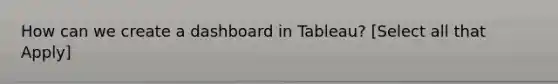 How can we create a dashboard in Tableau? [Select all that Apply]