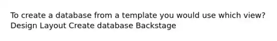 To create a database from a template you would use which view? Design Layout Create database Backstage