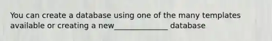 You can create a database using one of the many templates available or creating a new______________ database