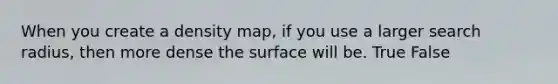 When you create a density map, if you use a larger search radius, then more dense the surface will be. True False