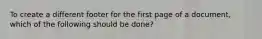 To create a different footer for the first page of a document, which of the following should be done?