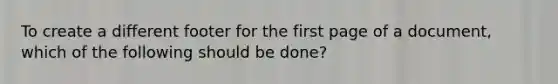 To create a different footer for the first page of a document, which of the following should be done?