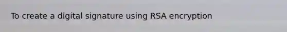 To create a digital signature using RSA encryption