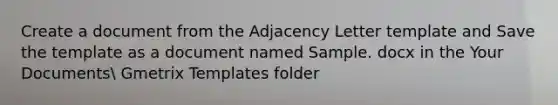 Create a document from the Adjacency Letter template and Save the template as a document named Sample. docx in the Your Documents Gmetrix Templates folder