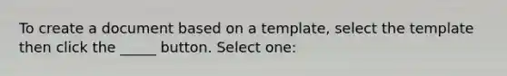 To create a document based on a template, select the template then click the _____ button. Select one: