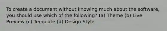 To create a document without knowing much about the software, you should use which of the following? (a) Theme (b) Live Preview (c) Template (d) Design Style