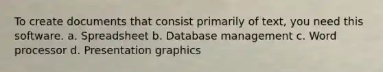 To create documents that consist primarily of text, you need this software. a. Spreadsheet b. Database management c. Word processor d. Presentation graphics