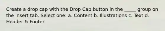 Create a drop cap with the Drop Cap button in the _____ group on the Insert tab. Select one: a. Content b. Illustrations c. Text d. Header & Footer