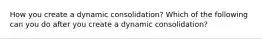 How you create a dynamic consolidation? Which of the following can you do after you create a dynamic consolidation?