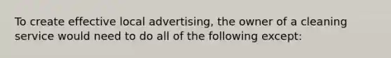 To create effective local advertising, the owner of a cleaning service would need to do all of the following except: